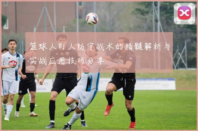 篮球人盯人防守战术的精髓解析与实战应用技巧分享