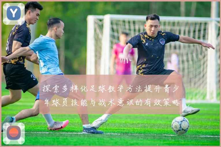 探索多样化足球教学方法提升青少年球员技能与战术意识的有效策略