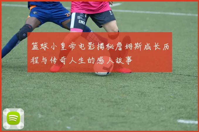 篮球小皇帝电影揭秘詹姆斯成长历程与传奇人生的感人故事