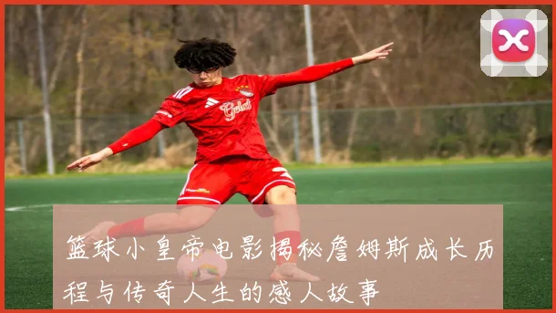 篮球小皇帝电影揭秘詹姆斯成长历程与传奇人生的感人故事