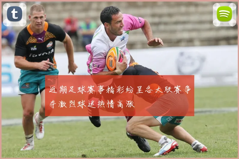 近期足球赛事精彩纷呈各大联赛争夺激烈球迷热情高涨