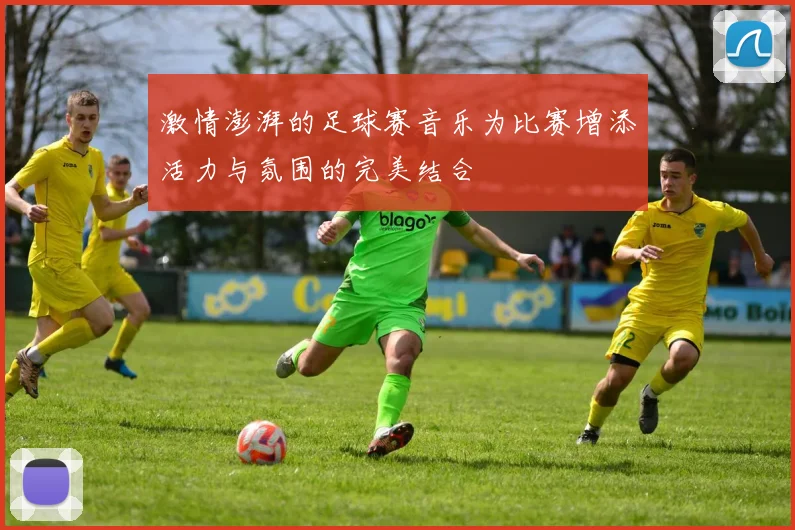 激情澎湃的足球赛音乐为比赛增添活力与氛围的完美结合
